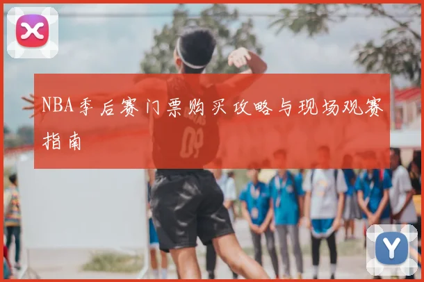 NBA季后赛门票购买攻略与现场观赛指南