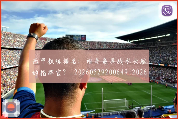 西甲教练排名:谁是最具战术头脑的指挥官?_20260529200649_20260703182206