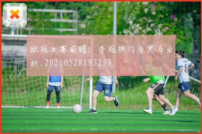 欧冠决赛前瞻：夺冠热门与黑马分析_20260528193257