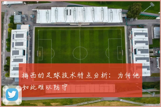 梅西的足球技术特点分析：为何他如此难以防守