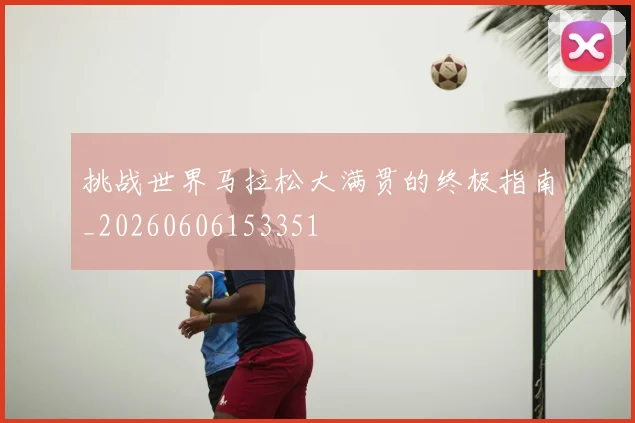 挑战世界马拉松大满贯的终极指南_20260606153351