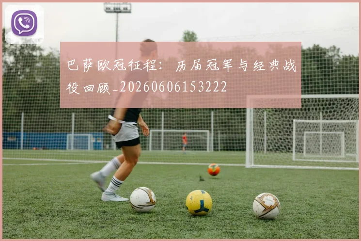 巴萨欧冠征程：历届冠军与经典战役回顾_20260606153222
