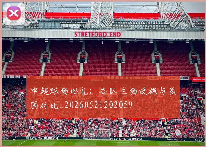 中超球场巡礼:各队主场设施与氛围对比_20260521202059