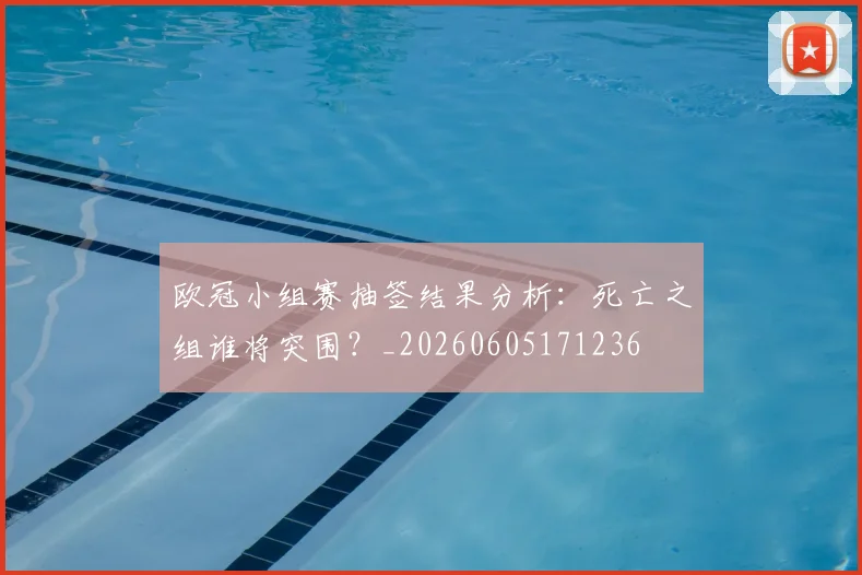 欧冠小组赛抽签结果分析：死亡之组谁将突围？_20260605171236