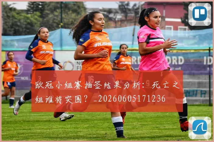 欧冠小组赛抽签结果分析:死亡之组谁将突围?_20260605171236