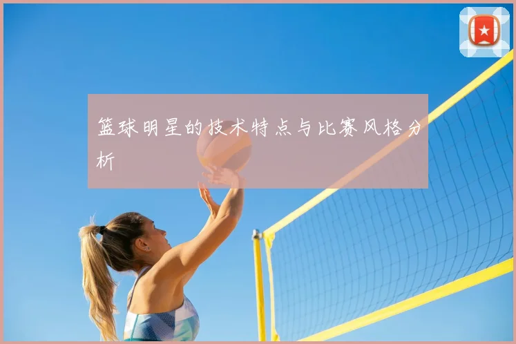 篮球明星的技术特点与比赛风格分析