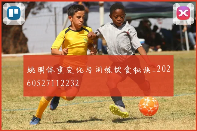 姚明体重变化与训练饮食秘诀_20260527112232