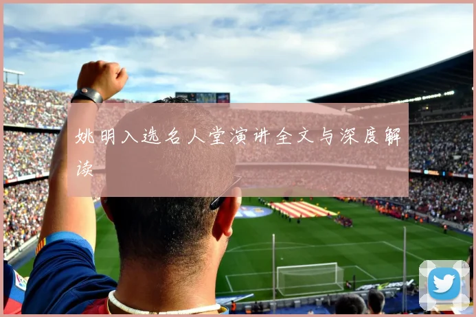 姚明入选名人堂演讲全文与深度解读