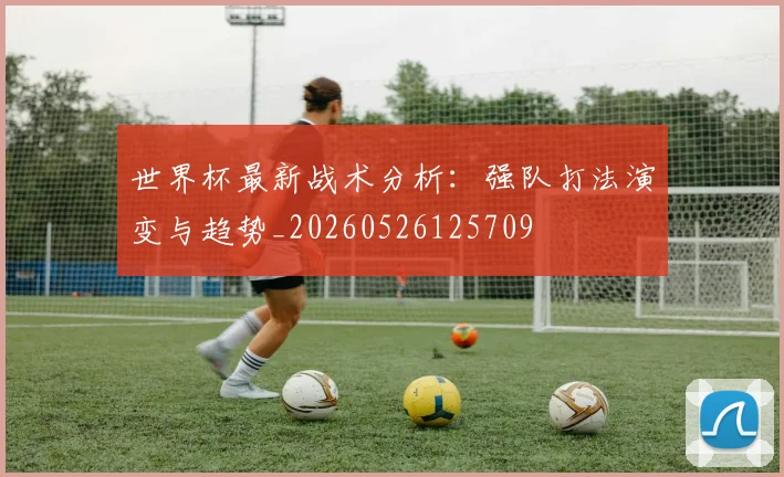 世界杯最新战术分析：强队打法演变与趋势_20260526125709