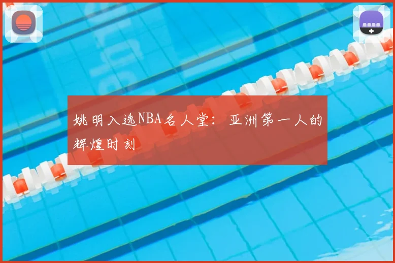 姚明入选NBA名人堂:亚洲第一人的辉煌时刻