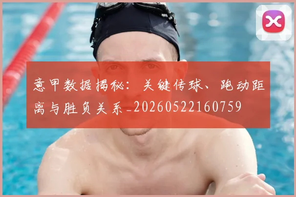意甲数据揭秘：关键传球、跑动距离与胜负关系_20260522160759