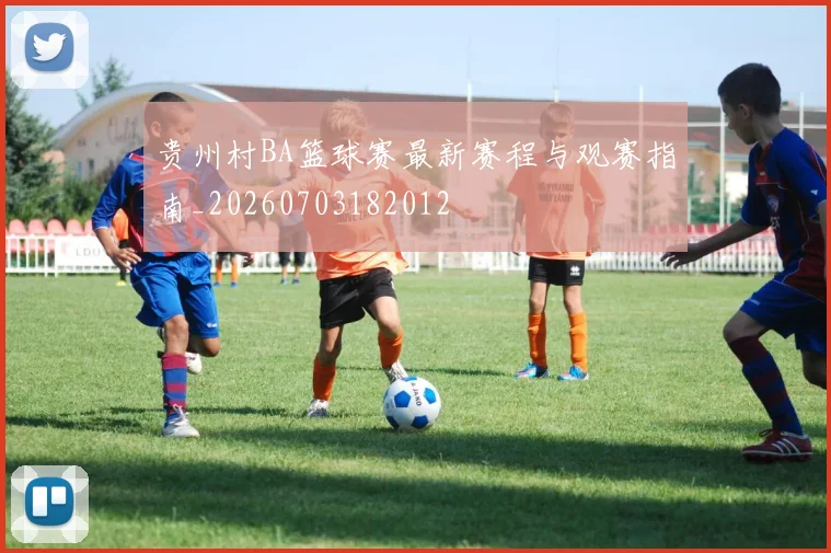 贵州村BA篮球赛最新赛程与观赛指南_20260703182012
