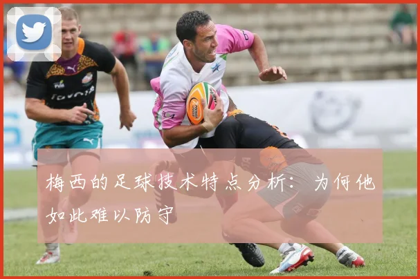 梅西的足球技术特点分析:为何他如此难以防守