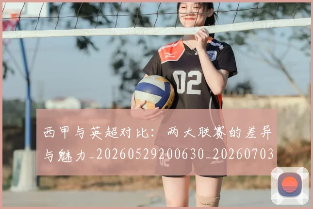 西甲与英超对比：两大联赛的差异与魅力_20260529200630_20260703181834