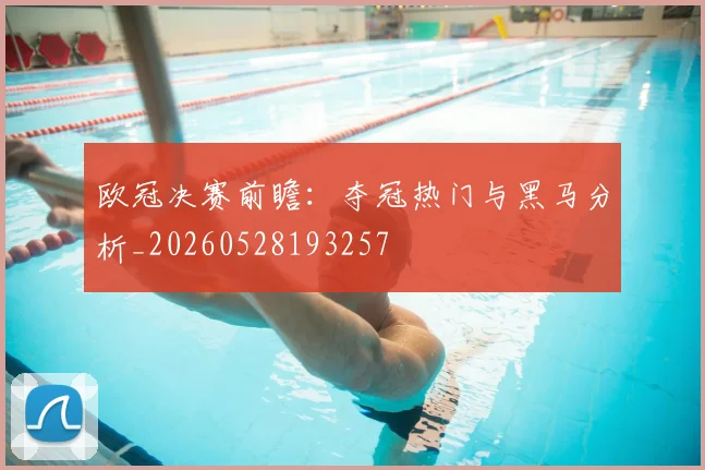 欧冠决赛前瞻：夺冠热门与黑马分析_20260528193257