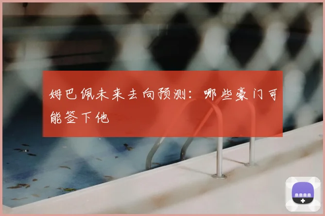 姆巴佩未来去向预测:哪些豪门可能签下他