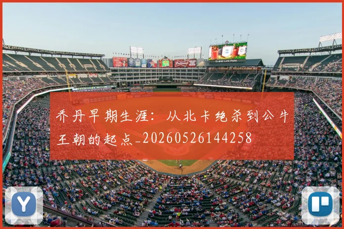 乔丹早期生涯:从北卡绝杀到公牛王朝的起点_20260526144258
