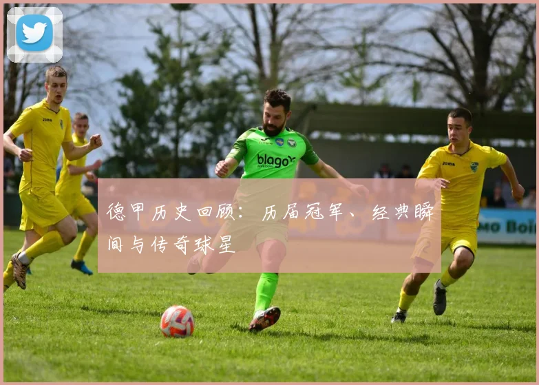 德甲历史回顾:历届冠军、经典瞬间与传奇球星