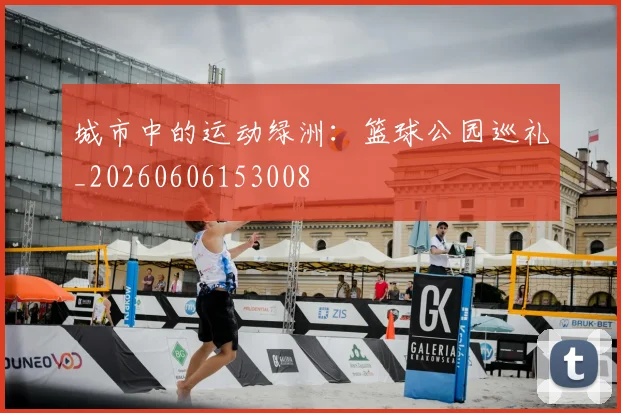 城市中的运动绿洲：篮球公园巡礼_20260606153008