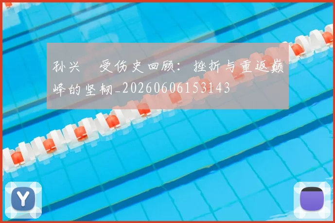 孙兴慜受伤史回顾：挫折与重返巅峰的坚韧_20260606153143
