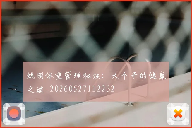 姚明体重管理秘诀:大个子的健康之道_20260527112232