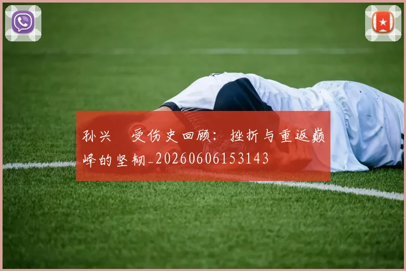 孙兴慜受伤史回顾:挫折与重返巅峰的坚韧_20260606153143
