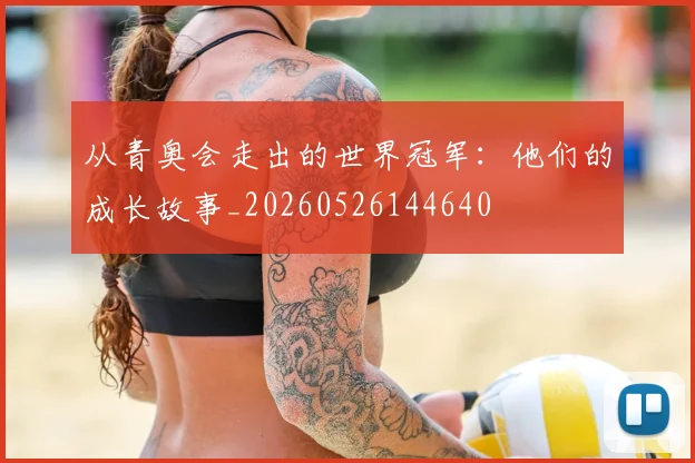 从青奥会走出的世界冠军：他们的成长故事_20260526144640
