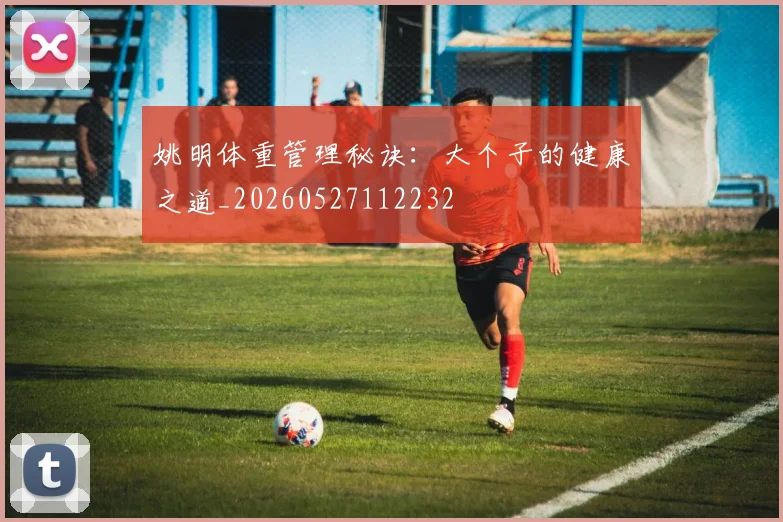 姚明体重管理秘诀：大个子的健康之道_20260527112232