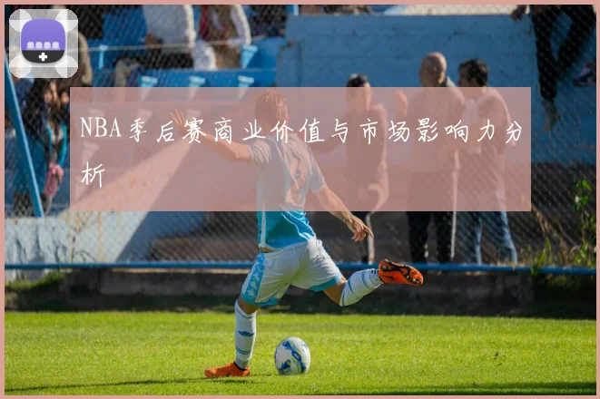 NBA季后赛商业价值与市场影响力分析