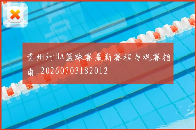 贵州村BA篮球赛最新赛程与观赛指南_20260703182012